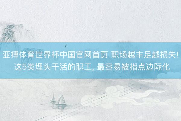 亚搏体育世界杯中国官网首页 职场越丰足越损失! 这5类埋头干活的职工, 最容易被指点边际化