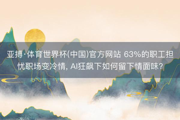 亚搏·体育世界杯(中国)官方网站 63%的职工担忧职场变冷情, AI狂飙下如何留下情面味?