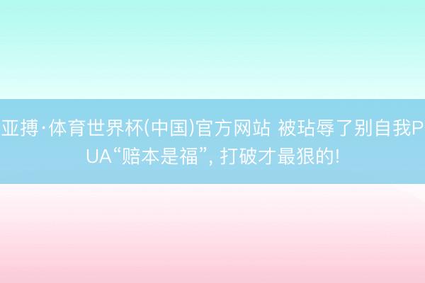 亚搏·体育世界杯(中国)官方网站 被玷辱了别自我PUA“赔本是福”, 打破才最狠的!