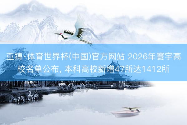 亚搏·体育世界杯(中国)官方网站 2026年寰宇高校名单公布, 本科高校新增47所达1412所