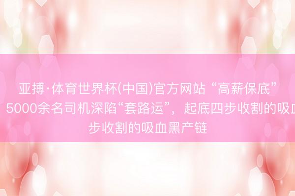 亚搏·体育世界杯(中国)官方网站 “高薪保底”全是坑!5000余名司机深陷“套路运”,起底四步收割的吸血黑产链