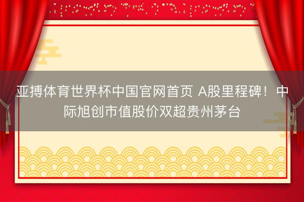 亚搏体育世界杯中国官网首页 A股里程碑!中际旭创市值股价双超贵州茅台