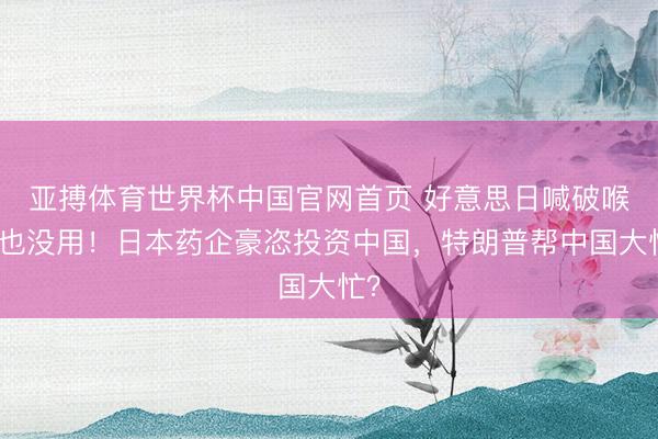 亚搏体育世界杯中国官网首页 好意思日喊破喉咙也没用!日本药企豪恣投资中国,特朗普帮中国大忙?