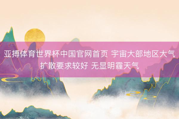 亚搏体育世界杯中国官网首页 宇宙大部地区大气扩散要求较好 无显明霾天气