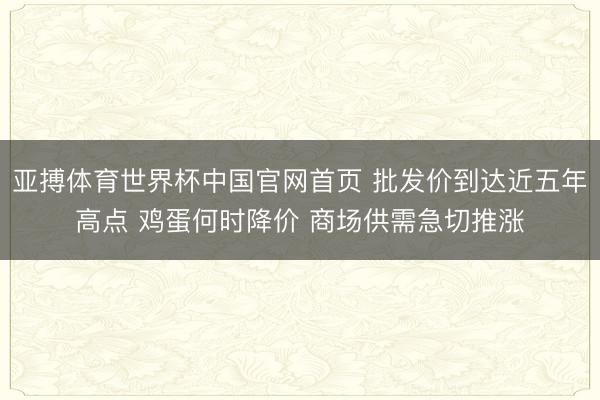 亚搏体育世界杯中国官网首页 批发价到达近五年高点 鸡蛋何时降价 商场供需急切推涨