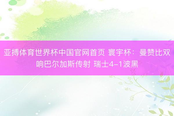 亚搏体育世界杯中国官网首页 寰宇杯:曼赞比双响巴尔加斯传射 瑞士4-1波黑