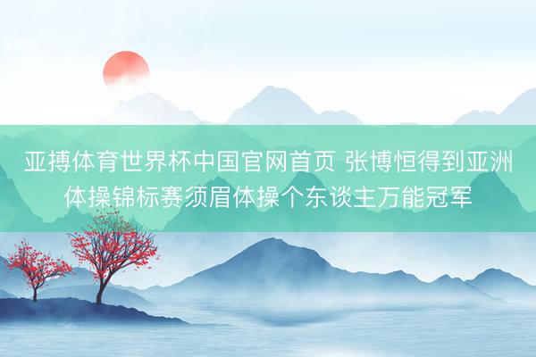 亚搏体育世界杯中国官网首页 张博恒得到亚洲体操锦标赛须眉体操个东谈主万能冠军