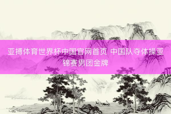 亚搏体育世界杯中国官网首页 中国队夺体操亚锦赛男团金牌