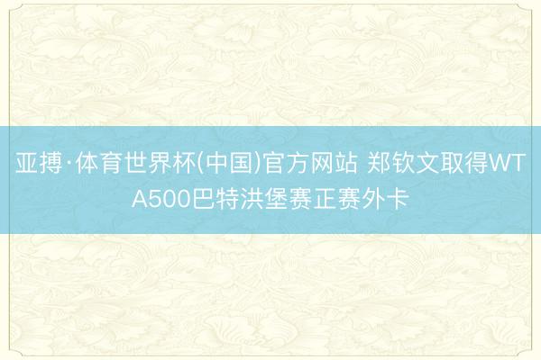 亚搏·体育世界杯(中国)官方网站 郑钦文取得WTA500巴特洪堡赛正赛外卡