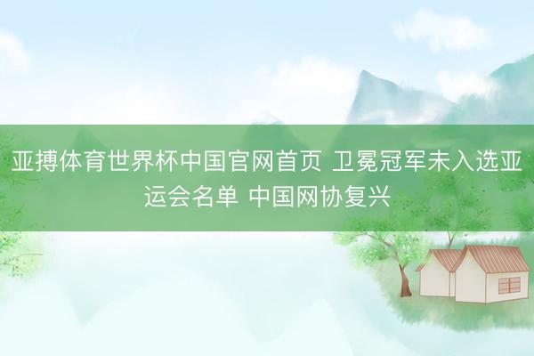亚搏体育世界杯中国官网首页 卫冕冠军未入选亚运会名单 中国网协复兴