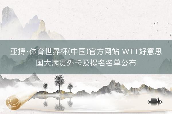 亚搏·体育世界杯(中国)官方网站 WTT好意思国大满贯外卡及提名名单公布